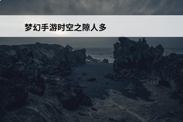 梦幻手游时空之隙人多吗(梦幻西游手游时空之隙物价贵不贵)