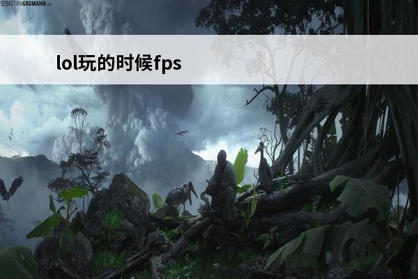 lol玩的时候fps不稳定怎么回事？(lol玩的时候fps不稳定)