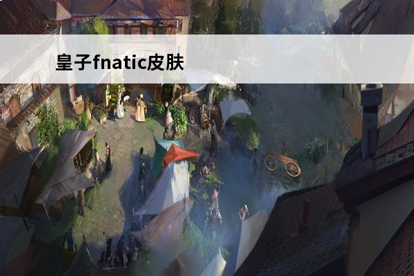 皇子fnatic皮肤LOL皇子fnatic皮肤怎么样(lol手游皇子皮肤)