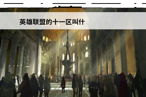 英雄联盟的十一区叫什么名字？(英雄联盟的一区是什么)