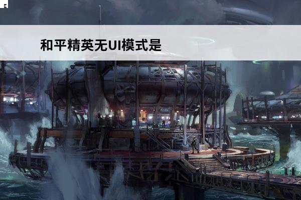 和平精英无UI模式是什么_和平精英无UI模式开启方法(战地无ui)