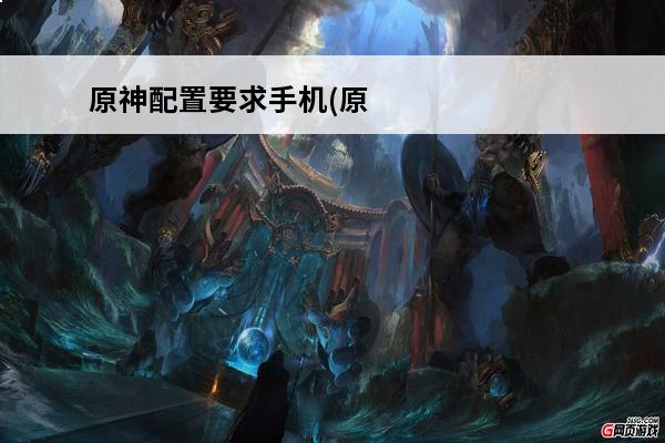 原神配置要求手机(原神手机配置要求2021)