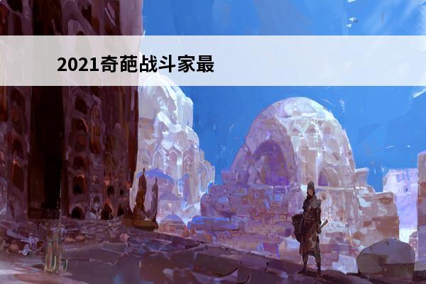 2021奇葩战斗家最新兑换码 奇葩战斗家兑换码领取2021最新一览