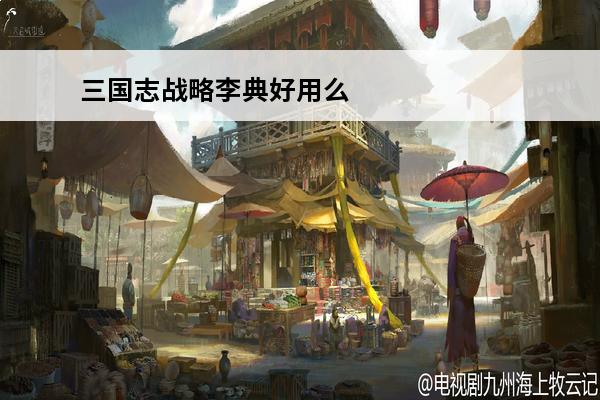 三国志战略李典好用么 三国志：战略版 三国志战略版大乔有用么？