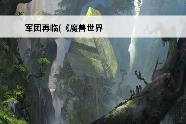 军团再临(《魔兽世界：军团再临》)介绍_军团再临(《魔兽世界：军团再临》)是什么(魔兽世界军团再临橙色装备怎么获得)