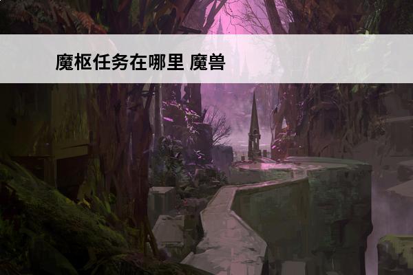 魔枢任务在哪里 魔兽世界魔枢在哪里魔枢进入方法介绍