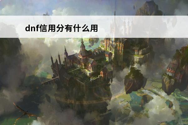 dnf信用分有什么用处 DNF信用分提升技巧！如何提升信用分？