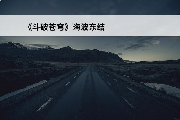 《斗破苍穹》海波东结局是什么？(斗破苍穹海波东是谁)