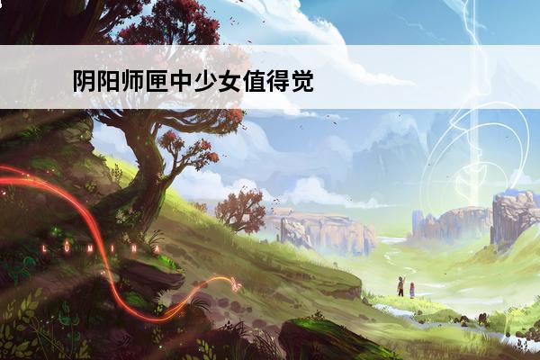 阴阳师匣中少女值得觉醒吗 阴阳师 阴阳师匣中少女值得培养吗？