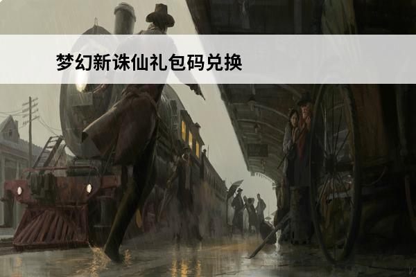 梦幻新诛仙礼包码兑换2021_梦幻新诛仙礼包码有哪些(梦幻新诛仙兑换码礼包领取)