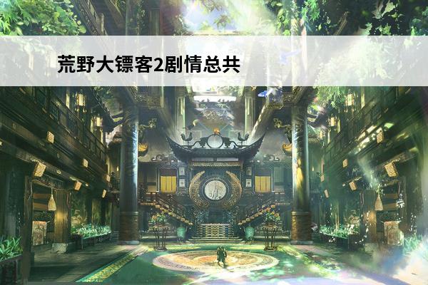 荒野大镖客2剧情总共几章 荒野大镖客2主线剧情共有几章？