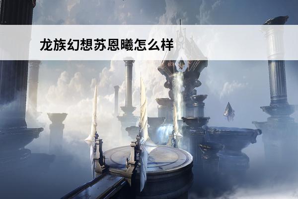 龙族幻想苏恩曦怎么样介绍_龙族幻想苏恩曦怎么样是什么(龙族5苏恩曦回忆)