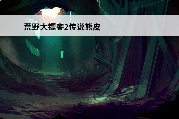 荒野大镖客2传说熊皮怎么打 荒野大镖客2传说熊皮怎么处理 荒野大镖客2传说熊皮如何处理