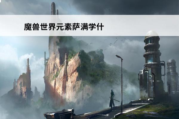 魔兽世界元素萨满学什么专业技能？(魔兽世界萨满专业技能)