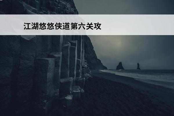 江湖悠悠侠道第六关攻略介绍_江湖悠悠侠道第六关攻略是什么(江湖悠悠侠道攻略)