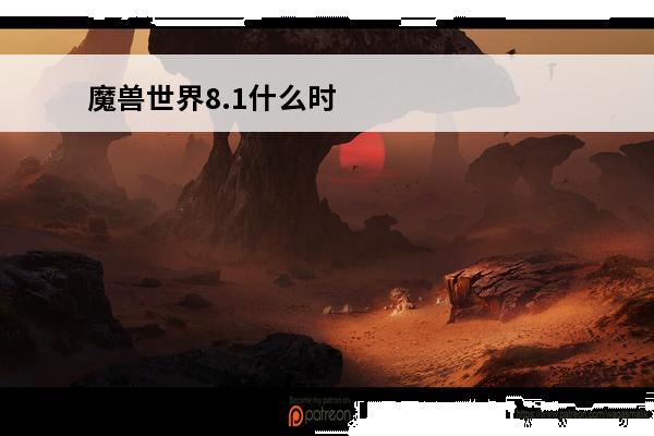 魔兽世界8.1什么时候出(魔兽世界8.1)