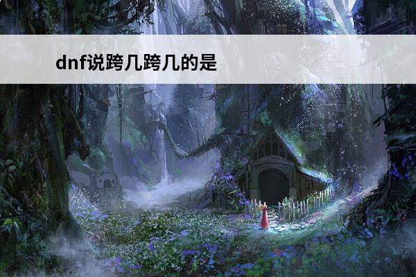 dnf说跨几跨几的是什么意思 dnf说跨几跨几的意思(dnf跨7a)