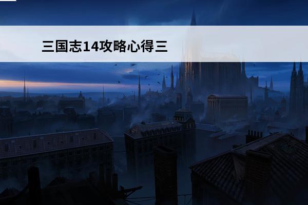 三国志14攻略心得三顾 三国志14评论三国志14顶级攻略心得