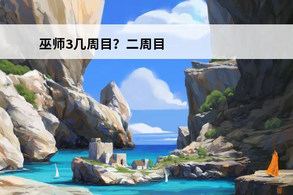 巫师3几周目？二周目？三周目？(巫师三一周目二周目是什么意思)