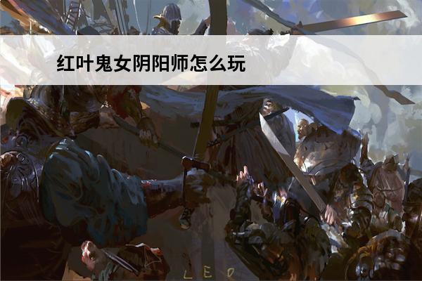 红叶鬼女阴阳师怎么玩-阴阳师鬼女红叶御魂推荐(阴阳师鬼女红叶御魂推荐)