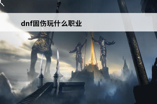 dnf固伤玩什么职业好 dnf固伤职业增幅顺序dnf固伤增幅什么