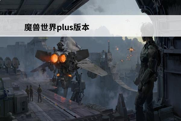 魔兽世界plus版本价格介绍表 魔兽世界plus版本 是什么