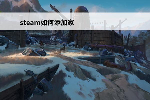 steam如何添加家庭账号 steam家庭怎么添加