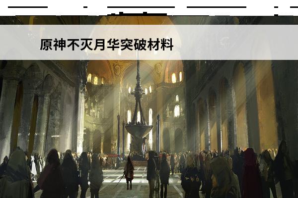 原神不灭月华突破材料一览(不灭月华的突破材料)