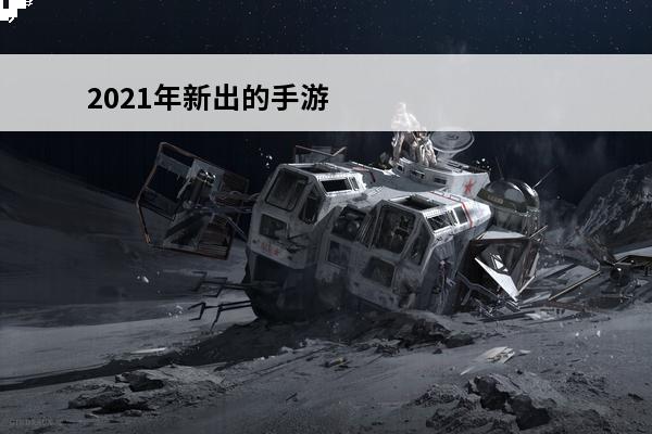 2021年新出的手游有哪些?(2021新出的手游有哪些)