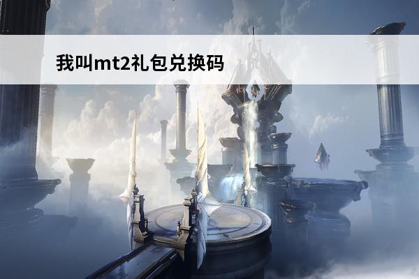 我叫mt2礼包兑换码有什么我叫mt2最新礼包兑换码大全2024(我叫mt2礼包兑换码2020)