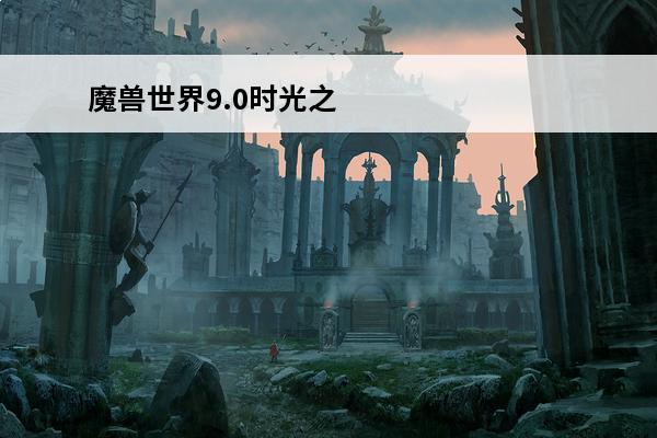 魔兽世界9.0时光之末入口 魔兽世界时光之末副本怎么去（时光之末副本介绍）「科普」