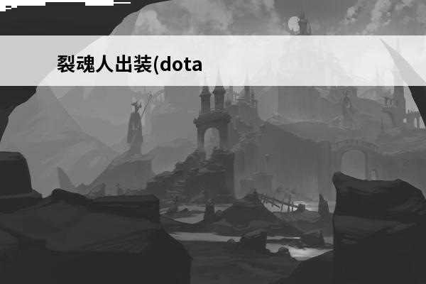 裂魂人出装(dota2介绍_裂魂人出装(dota2是什么(裂魂人出装dota1)