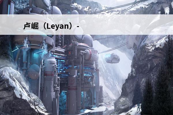 卢崛（Leyan）-英雄联盟选手(leyan选手多大)