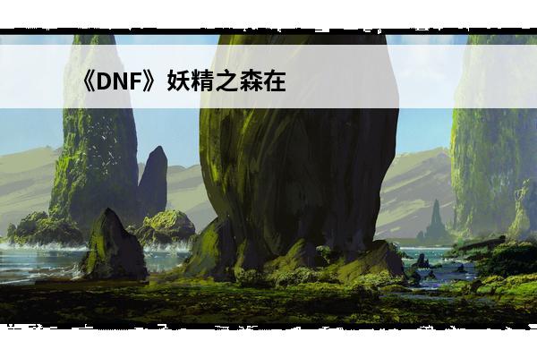 《DNF》妖精之森在什么地方妖精之森具体位置坐标分享(妖精之森套装)