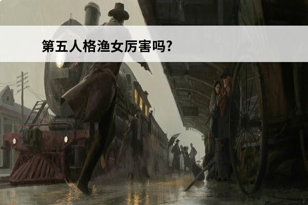 第五人格渔女厉害吗? 第五人格渔女（第五人格渔女演绎之星皮肤）