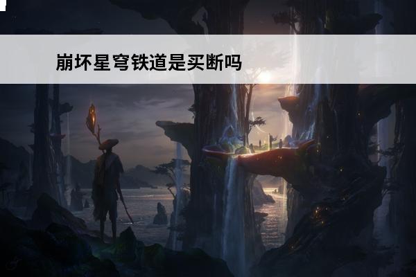 崩坏星穹铁道是买断吗 崩坏：星穹铁道 崩坏星穹铁道是开放世界吗？