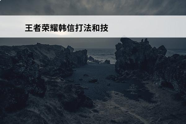 王者荣耀韩信打法和技巧 王者荣耀韩信技巧