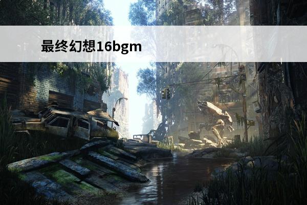 最终幻想16bgm 最终幻想介绍_最终幻想是什么