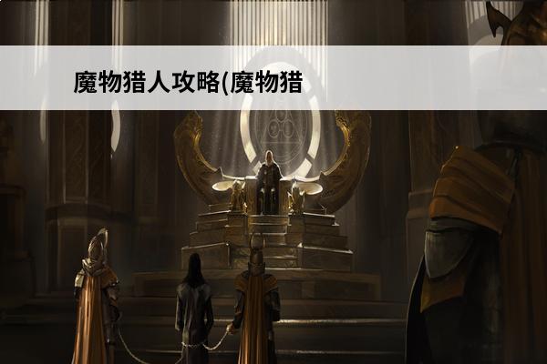 魔物猎人攻略(魔物猎人攻略快速刷boss方法详解)介绍_魔物猎人攻略(魔物猎人攻略快速刷boss方法详解)是什么(魔物猎人是什么游戏)